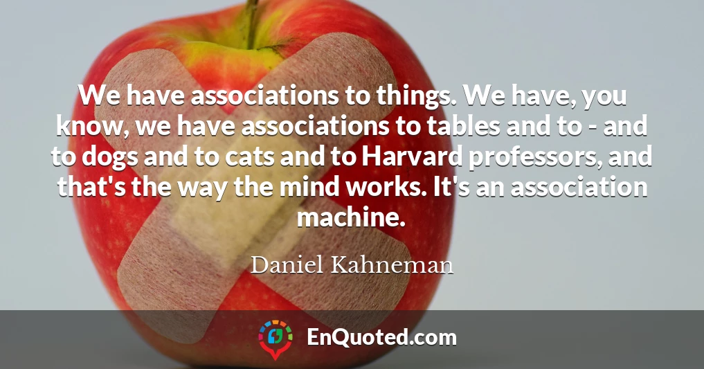 We have associations to things. We have, you know, we have associations to tables and to - and to dogs and to cats and to Harvard professors, and that's the way the mind works. It's an association machine.