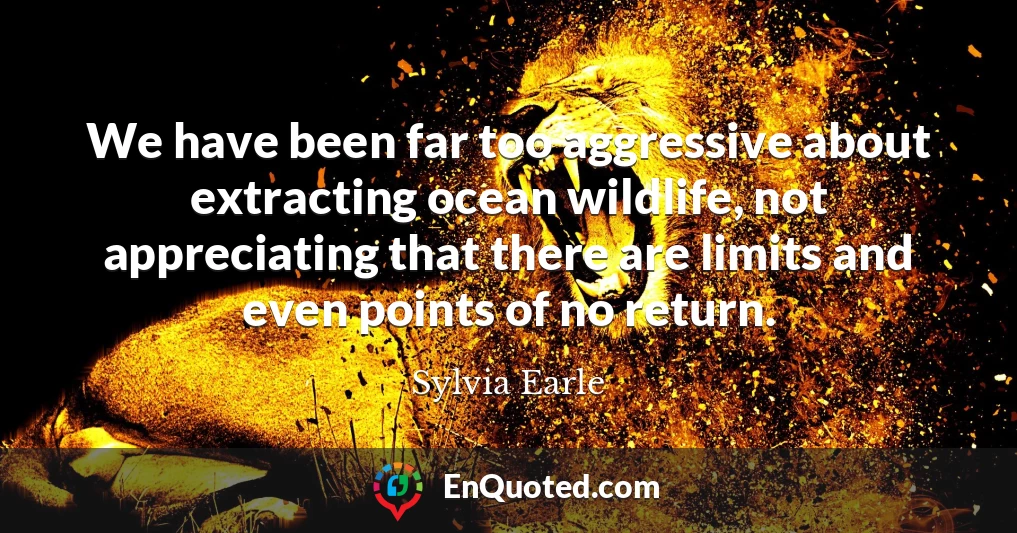 We have been far too aggressive about extracting ocean wildlife, not appreciating that there are limits and even points of no return.