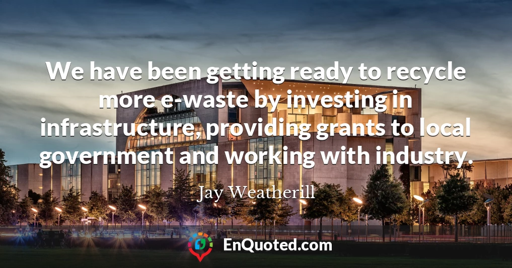 We have been getting ready to recycle more e-waste by investing in infrastructure, providing grants to local government and working with industry.
