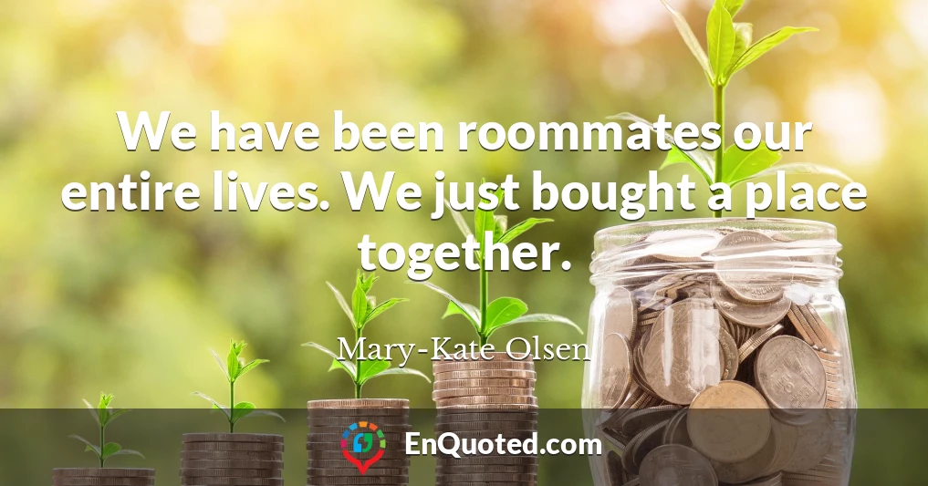 We have been roommates our entire lives. We just bought a place together.