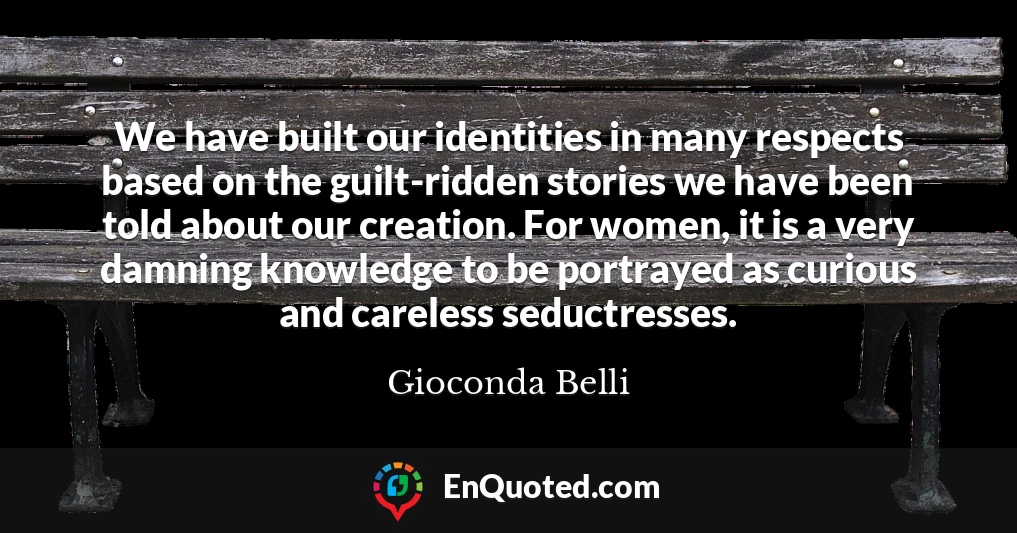 We have built our identities in many respects based on the guilt-ridden stories we have been told about our creation. For women, it is a very damning knowledge to be portrayed as curious and careless seductresses.