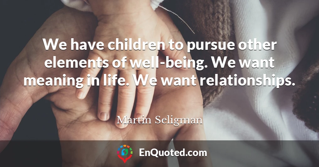 We have children to pursue other elements of well-being. We want meaning in life. We want relationships.