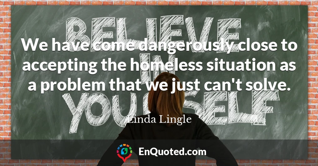 We have come dangerously close to accepting the homeless situation as a problem that we just can't solve.