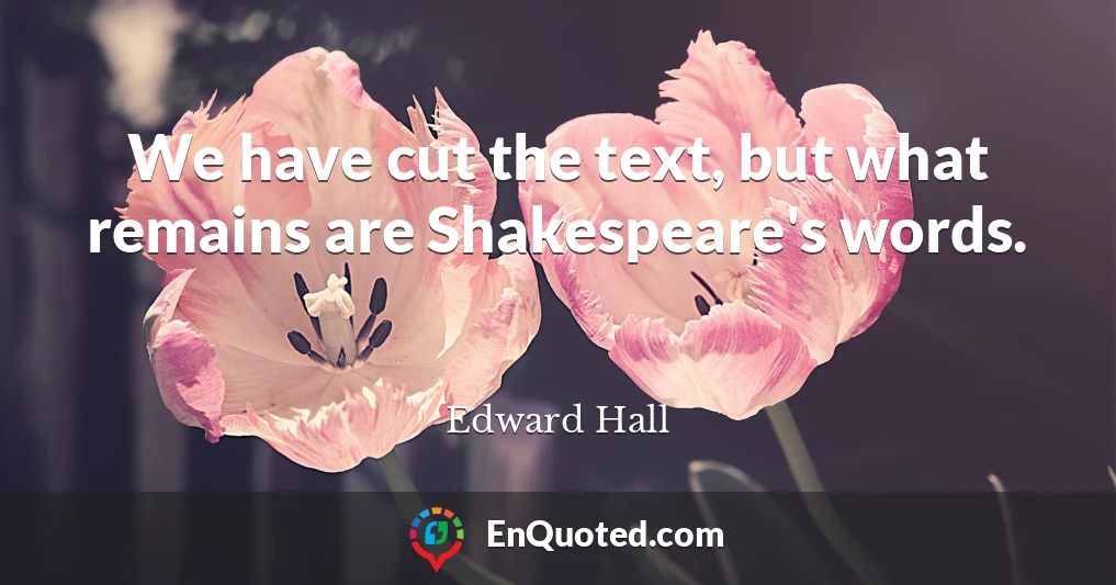 We have cut the text, but what remains are Shakespeare's words.