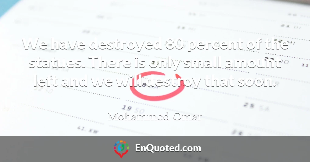 We have destroyed 80 percent of the statues. There is only small amount left and we will destroy that soon.