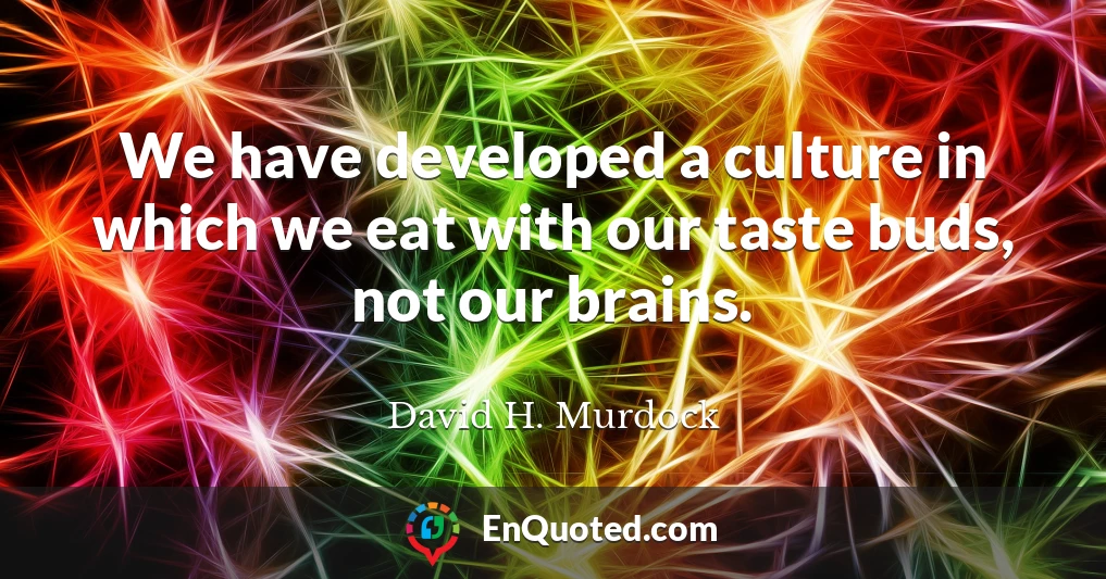 We have developed a culture in which we eat with our taste buds, not our brains.
