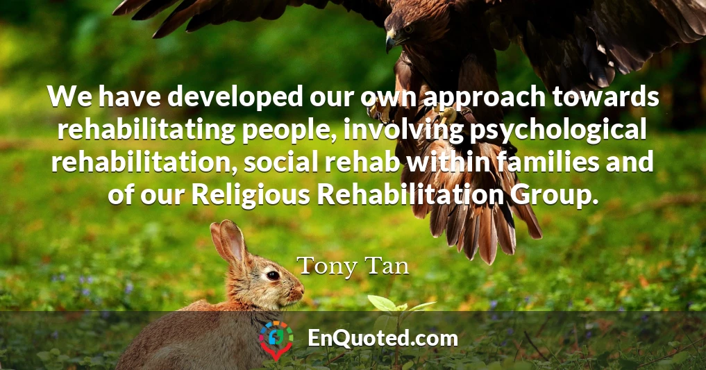We have developed our own approach towards rehabilitating people, involving psychological rehabilitation, social rehab within families and of our Religious Rehabilitation Group.