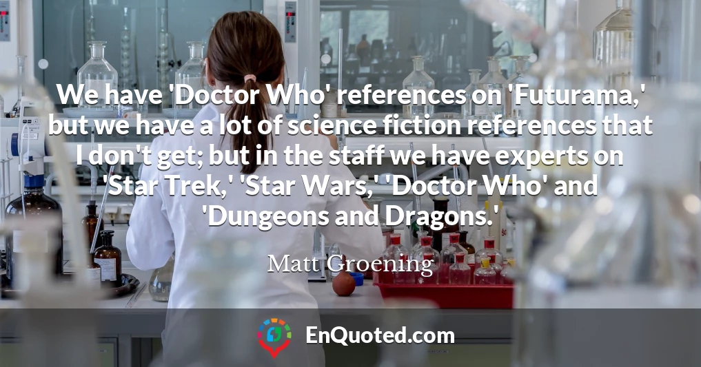 We have 'Doctor Who' references on 'Futurama,' but we have a lot of science fiction references that I don't get; but in the staff we have experts on 'Star Trek,' 'Star Wars,' 'Doctor Who' and 'Dungeons and Dragons.'