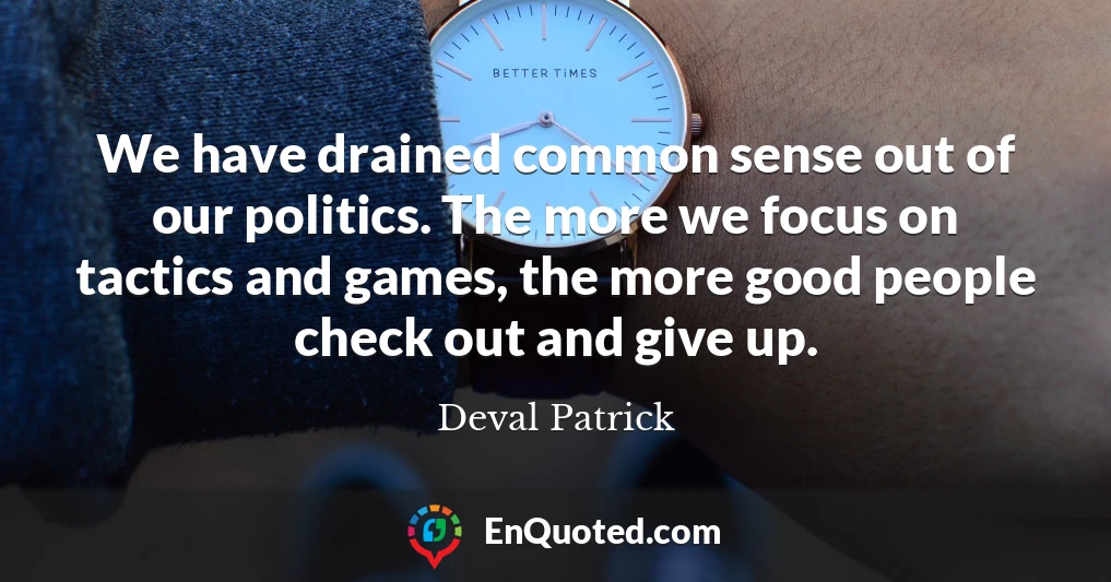 We have drained common sense out of our politics. The more we focus on tactics and games, the more good people check out and give up.