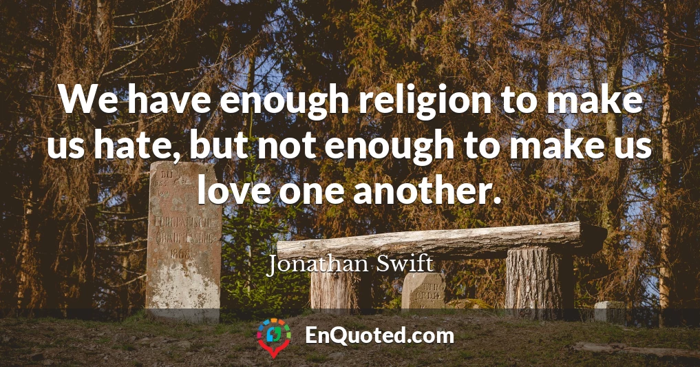 We have enough religion to make us hate, but not enough to make us love one another.