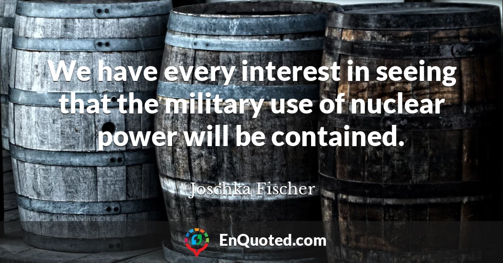 We have every interest in seeing that the military use of nuclear power will be contained.
