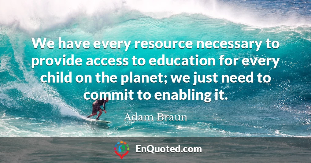 We have every resource necessary to provide access to education for every child on the planet; we just need to commit to enabling it.