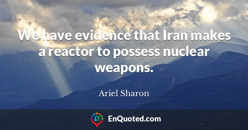 We have evidence that Iran makes a reactor to possess nuclear weapons.