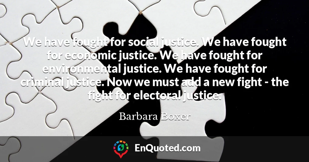 We have fought for social justice. We have fought for economic justice. We have fought for environmental justice. We have fought for criminal justice. Now we must add a new fight - the fight for electoral justice.