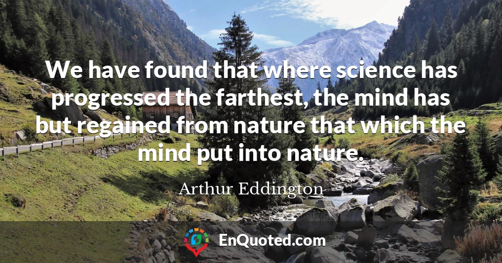 We have found that where science has progressed the farthest, the mind has but regained from nature that which the mind put into nature.