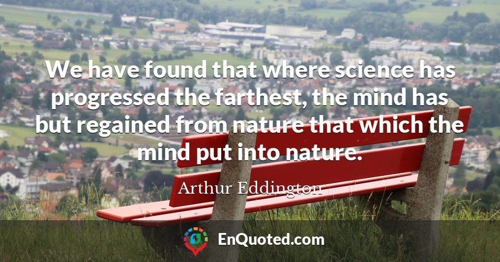 We have found that where science has progressed the farthest, the mind has but regained from nature that which the mind put into nature.