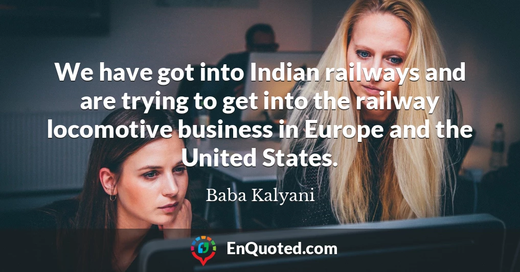 We have got into Indian railways and are trying to get into the railway locomotive business in Europe and the United States.
