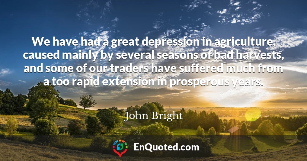 We have had a great depression in agriculture, caused mainly by several seasons of bad harvests, and some of our traders have suffered much from a too rapid extension in prosperous years.