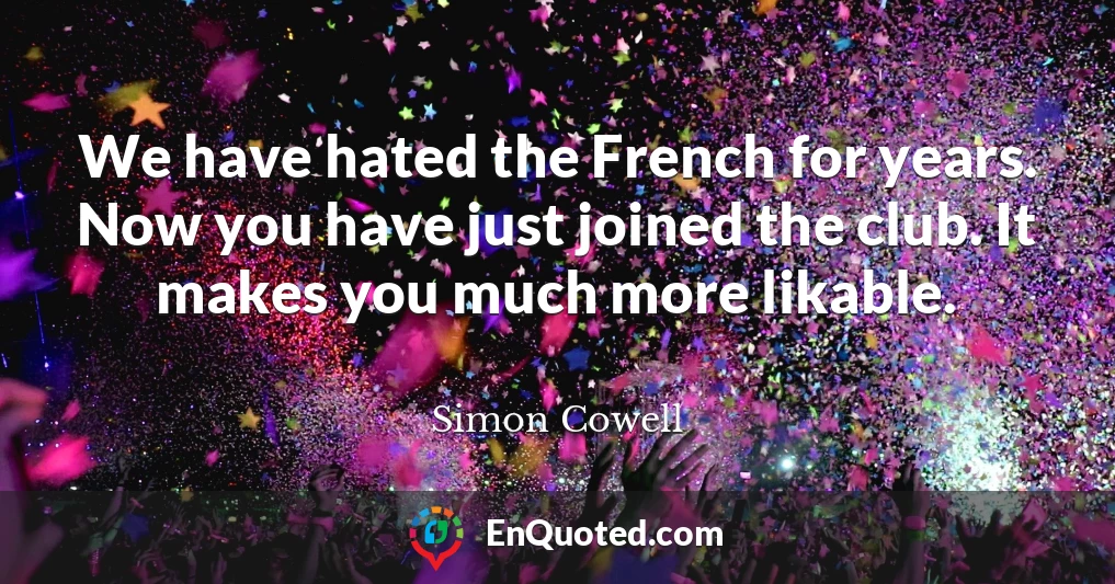 We have hated the French for years. Now you have just joined the club. It makes you much more likable.