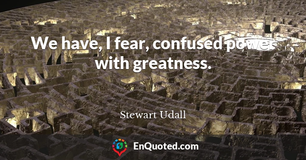 We have, I fear, confused power with greatness.