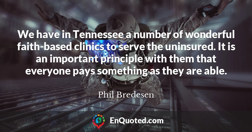 We have in Tennessee a number of wonderful faith-based clinics to serve the uninsured. It is an important principle with them that everyone pays something as they are able.