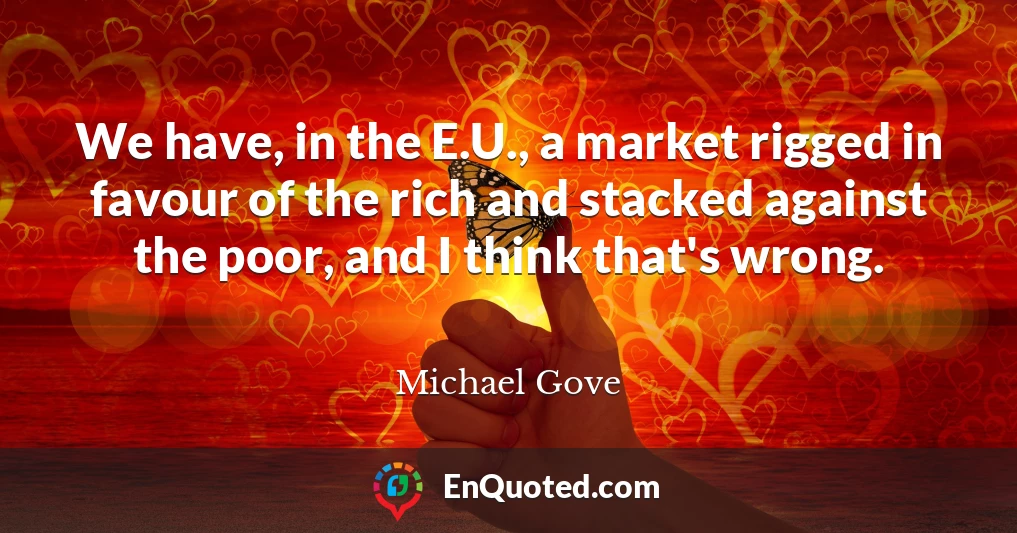 We have, in the E.U., a market rigged in favour of the rich and stacked against the poor, and I think that's wrong.