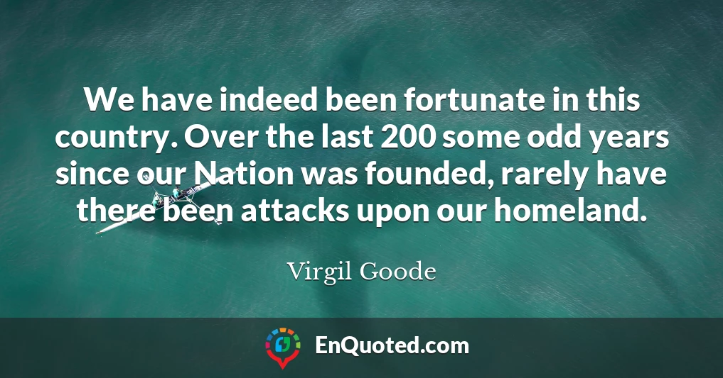 We have indeed been fortunate in this country. Over the last 200 some odd years since our Nation was founded, rarely have there been attacks upon our homeland.