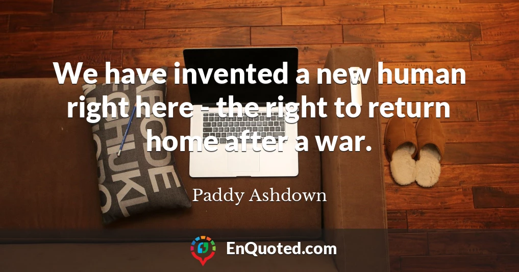 We have invented a new human right here - the right to return home after a war.