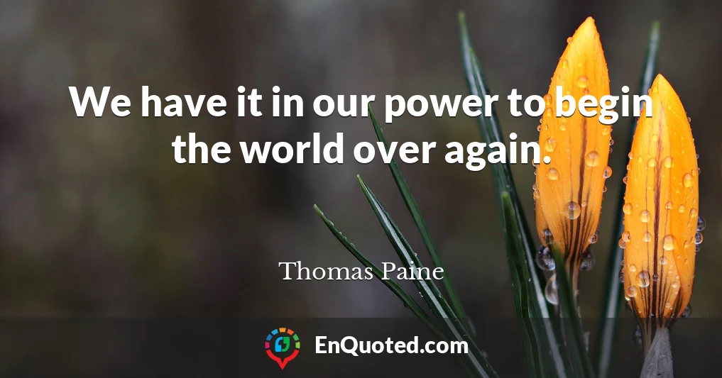 We have it in our power to begin the world over again.