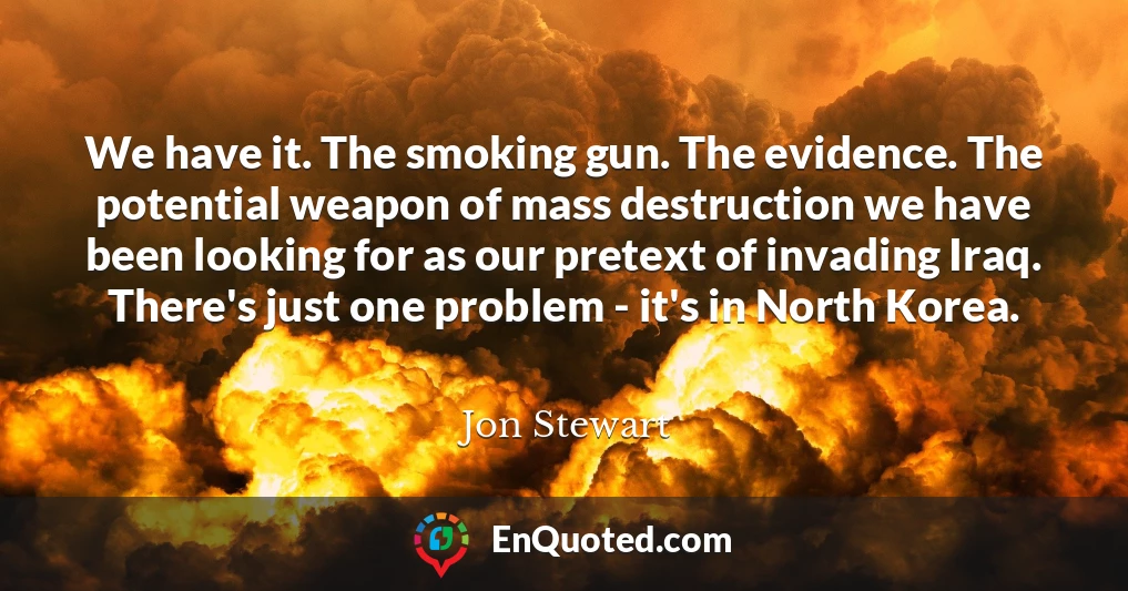 We have it. The smoking gun. The evidence. The potential weapon of mass destruction we have been looking for as our pretext of invading Iraq. There's just one problem - it's in North Korea.