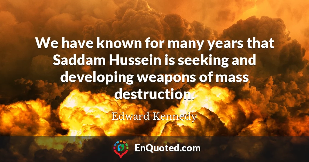 We have known for many years that Saddam Hussein is seeking and developing weapons of mass destruction.