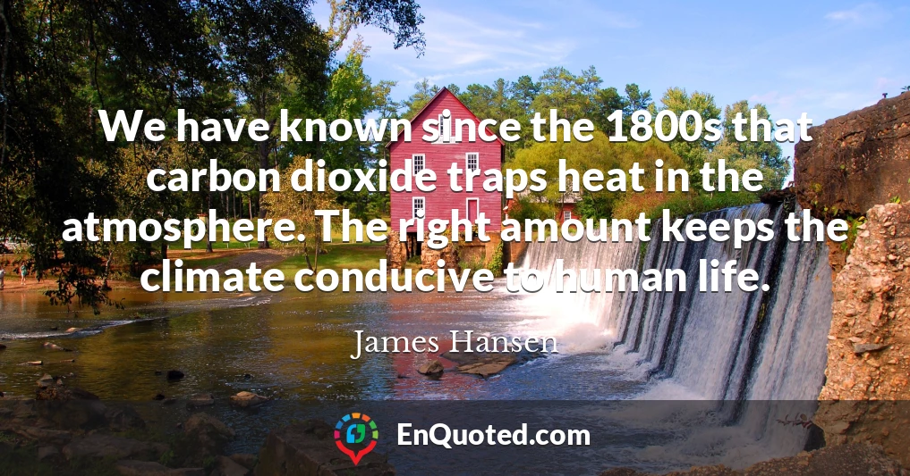 We have known since the 1800s that carbon dioxide traps heat in the atmosphere. The right amount keeps the climate conducive to human life.