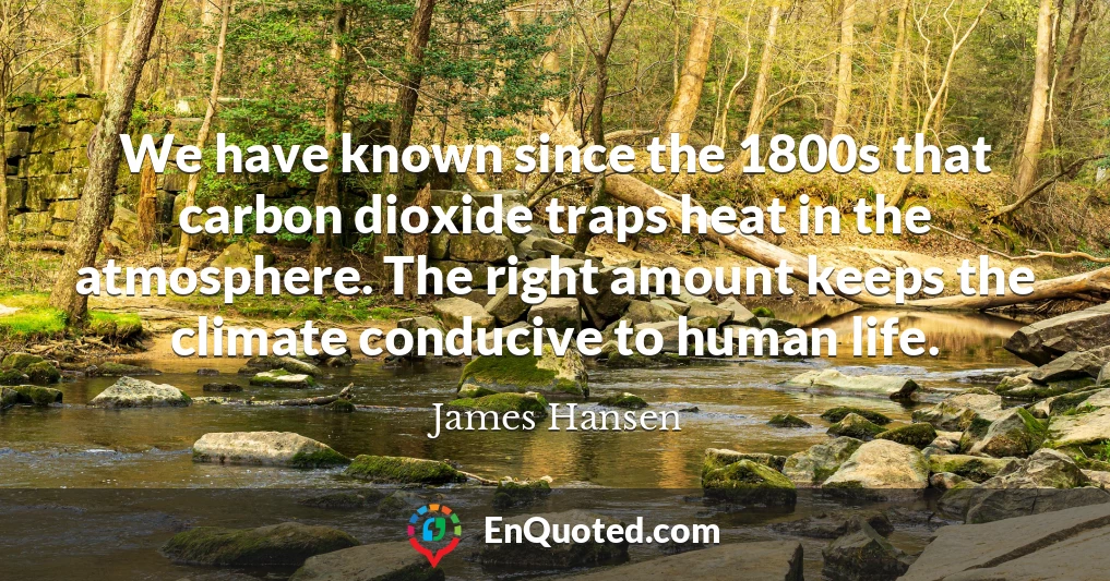 We have known since the 1800s that carbon dioxide traps heat in the atmosphere. The right amount keeps the climate conducive to human life.