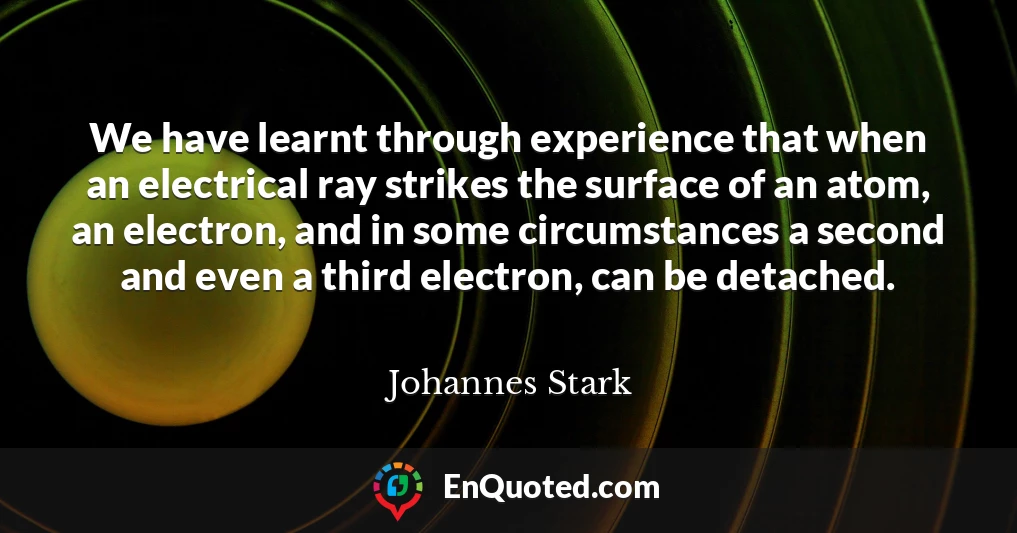 We have learnt through experience that when an electrical ray strikes the surface of an atom, an electron, and in some circumstances a second and even a third electron, can be detached.