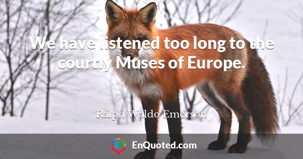 We have listened too long to the courtly Muses of Europe.