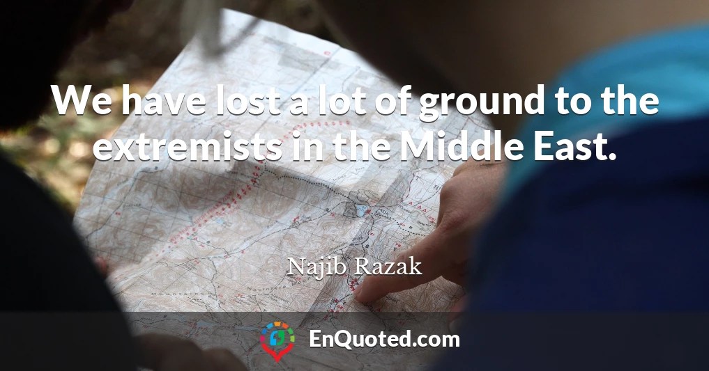 We have lost a lot of ground to the extremists in the Middle East.