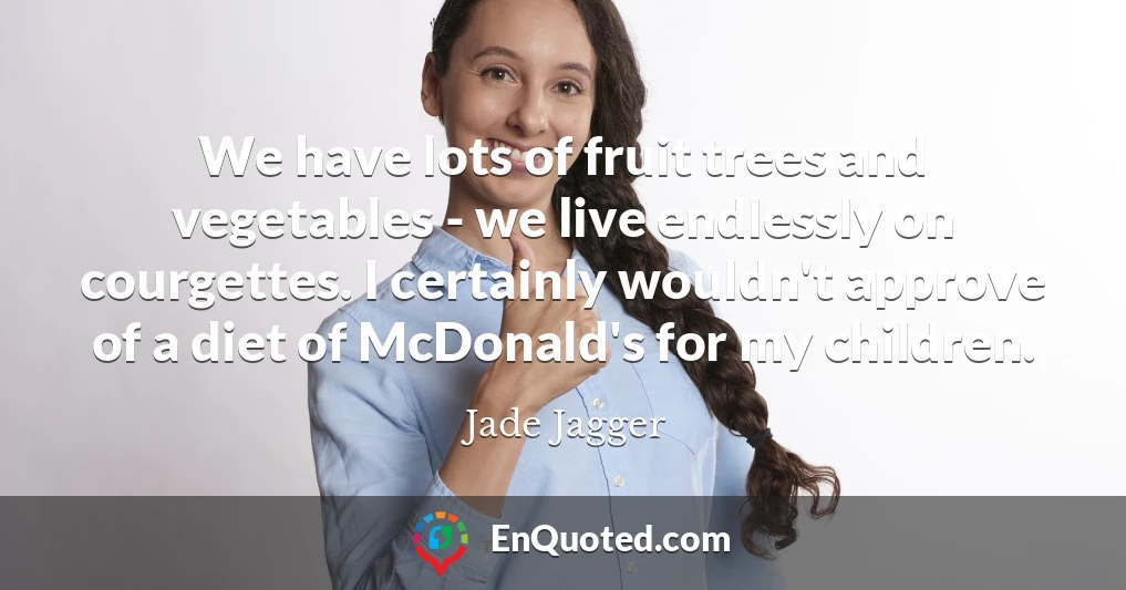 We have lots of fruit trees and vegetables - we live endlessly on courgettes. I certainly wouldn't approve of a diet of McDonald's for my children.