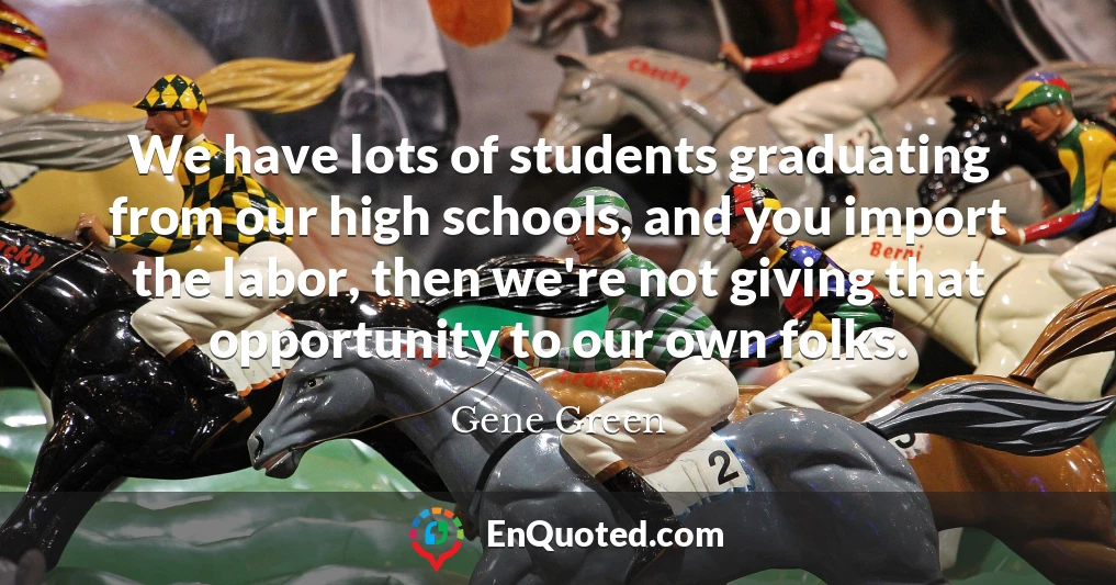 We have lots of students graduating from our high schools, and you import the labor, then we're not giving that opportunity to our own folks.