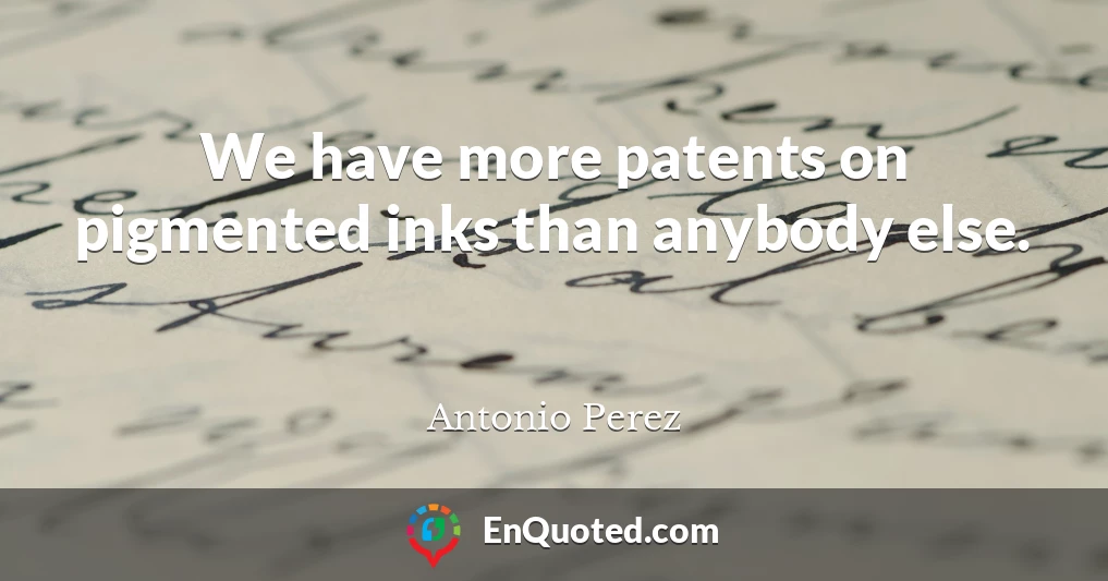 We have more patents on pigmented inks than anybody else.