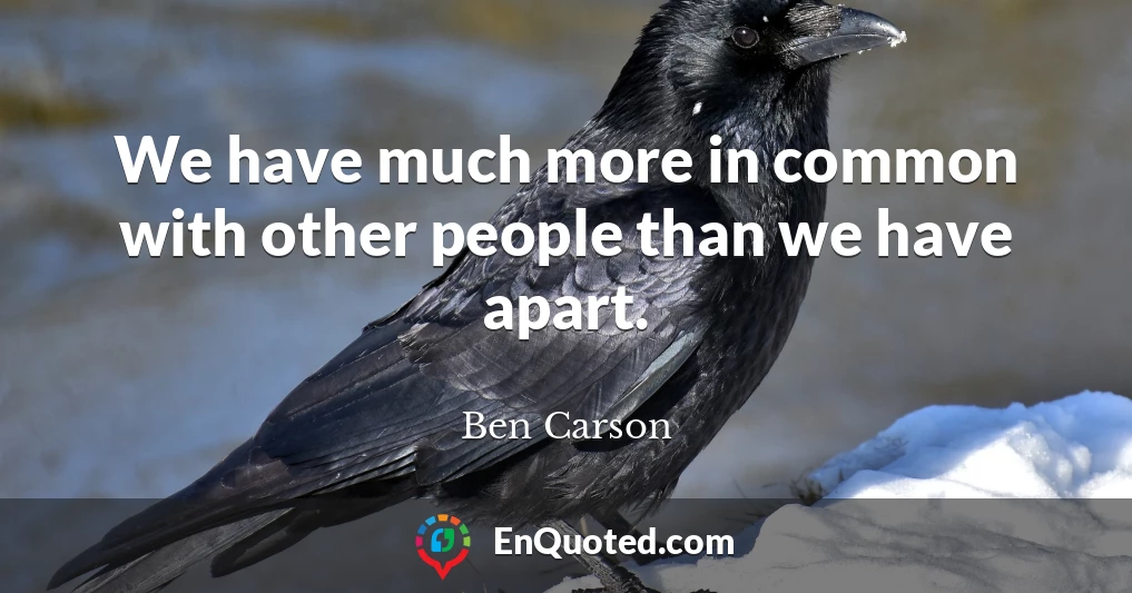 We have much more in common with other people than we have apart.