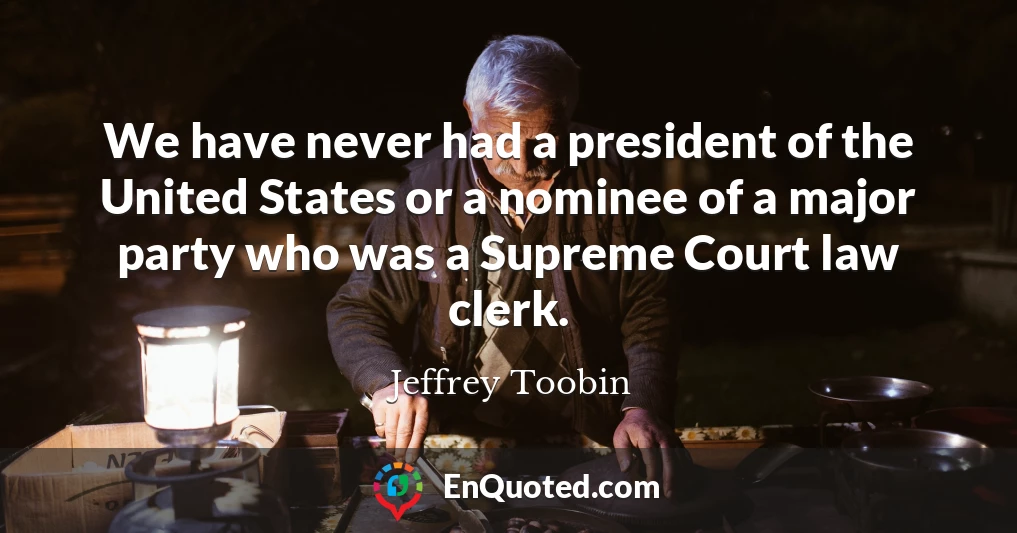 We have never had a president of the United States or a nominee of a major party who was a Supreme Court law clerk.