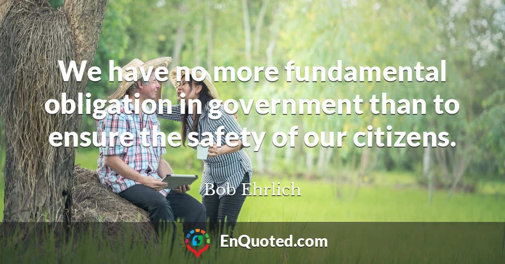 We have no more fundamental obligation in government than to ensure the safety of our citizens.