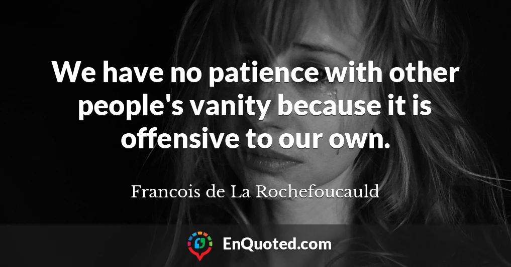 We have no patience with other people's vanity because it is offensive to our own.