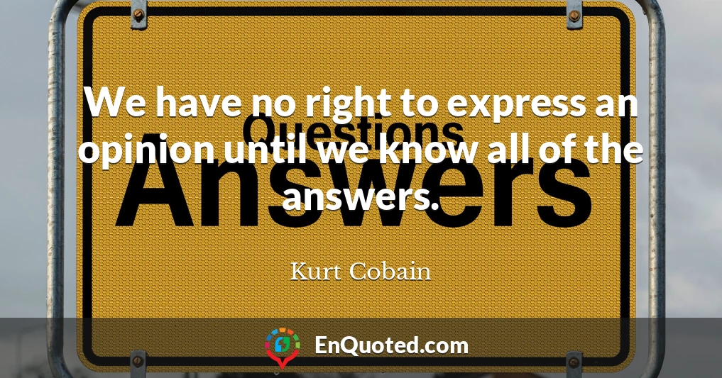 We have no right to express an opinion until we know all of the answers.