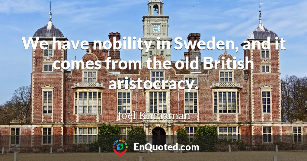 We have nobility in Sweden, and it comes from the old British aristocracy.