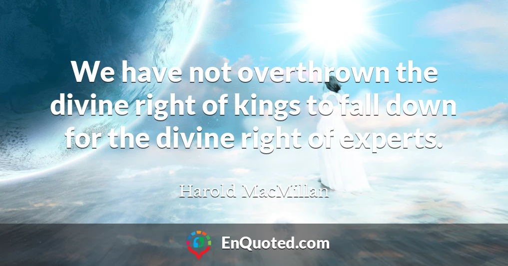 We have not overthrown the divine right of kings to fall down for the divine right of experts.