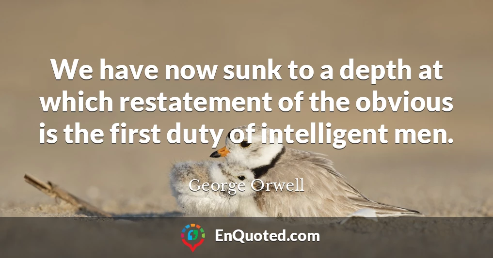 We have now sunk to a depth at which restatement of the obvious is the first duty of intelligent men.
