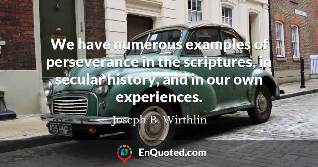 We have numerous examples of perseverance in the scriptures, in secular history, and in our own experiences.