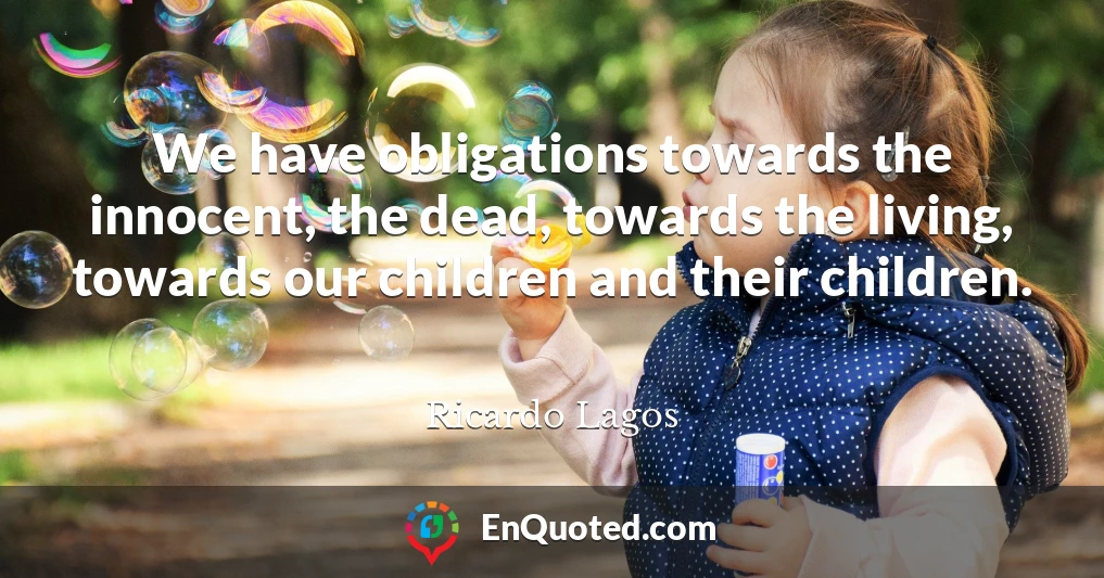 We have obligations towards the innocent, the dead, towards the living, towards our children and their children.