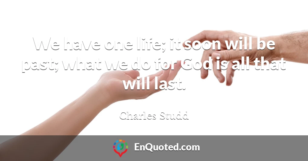 We have one life; it soon will be past; what we do for God is all that will last.